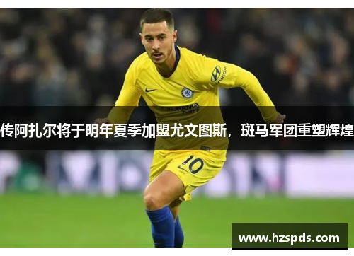 传阿扎尔将于明年夏季加盟尤文图斯，斑马军团重塑辉煌