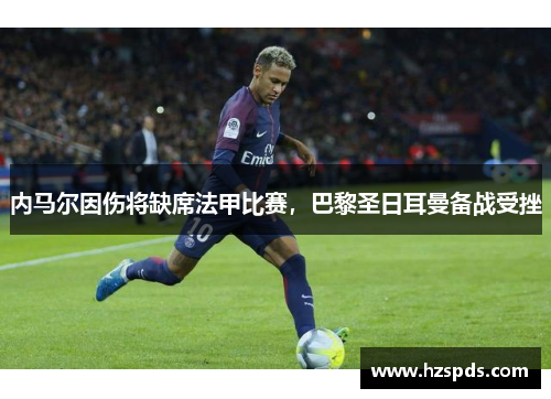 内马尔因伤将缺席法甲比赛，巴黎圣日耳曼备战受挫